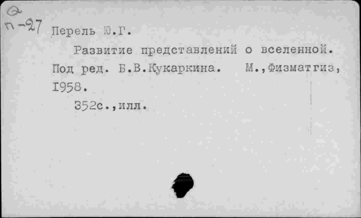 ﻿Перель Ю.Г.
Развитие представлений о вселенной.
Под ред. Б.В.Кукаркина. М.,Физматгиз, 1953.
352с., илл.